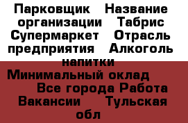 Парковщик › Название организации ­ Табрис Супермаркет › Отрасль предприятия ­ Алкоголь, напитки › Минимальный оклад ­ 17 000 - Все города Работа » Вакансии   . Тульская обл.